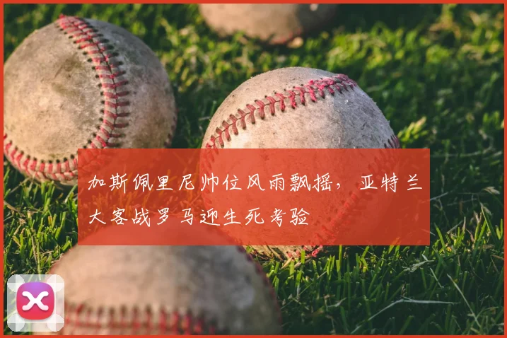 加斯佩里尼帅位风雨飘摇，亚特兰大客战罗马迎生死考验