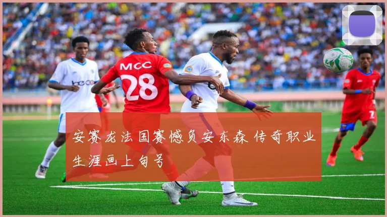 安赛龙法国赛憾负安东森 传奇职业生涯画上句号