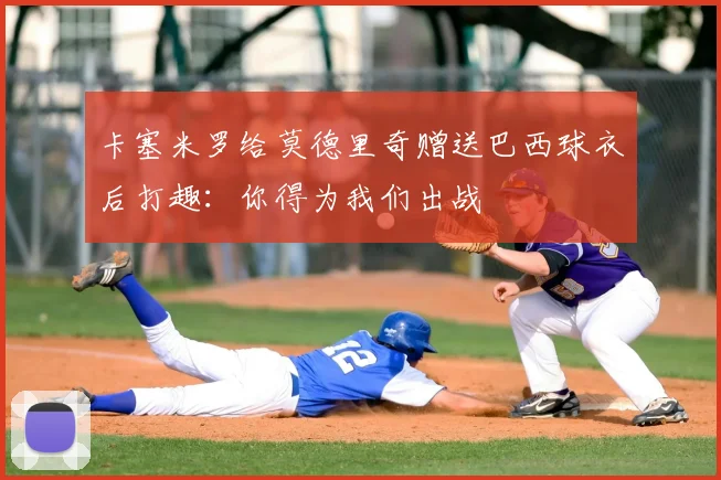 卡塞米罗给莫德里奇赠送巴西球衣后打趣：你得为我们出战