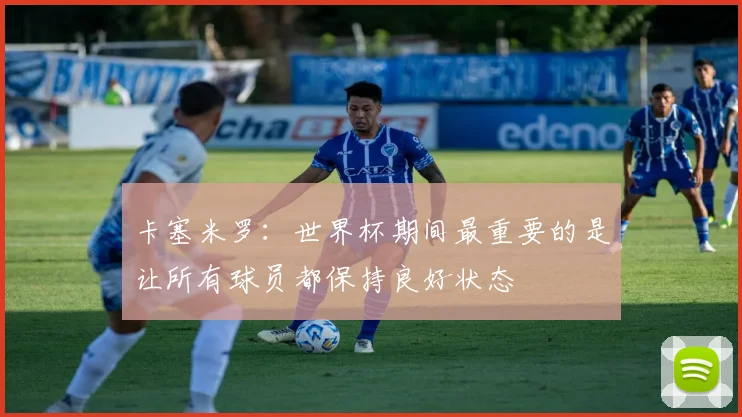 卡塞米罗：世界杯期间最重要的是让所有球员都保持良好状态