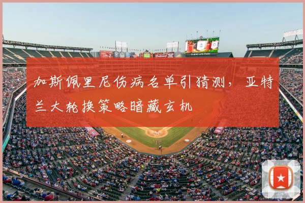 加斯佩里尼伤病名单引猜测，亚特兰大轮换策略暗藏玄机