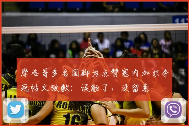 摩洛哥多名国脚为点赞塞内加尔夺冠帖文致歉：误触了，没留意