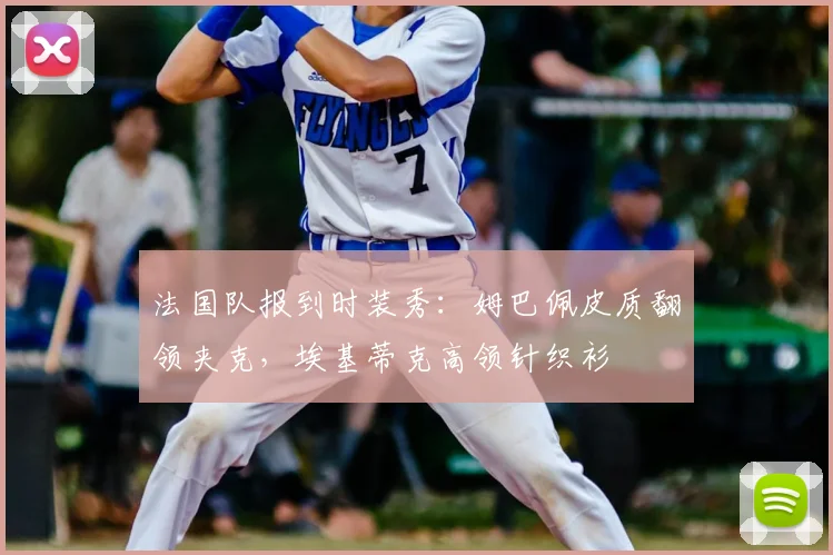 法国队报到时装秀：姆巴佩皮质翻领夹克，埃基蒂克高领针织衫