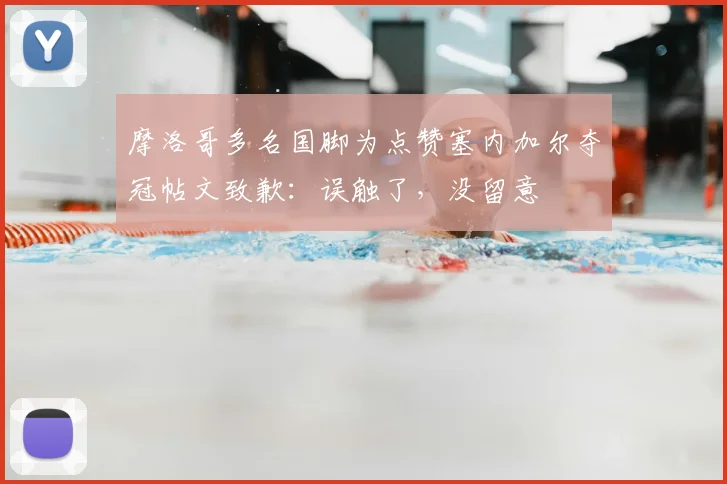 摩洛哥多名国脚为点赞塞内加尔夺冠帖文致歉：误触了，没留意