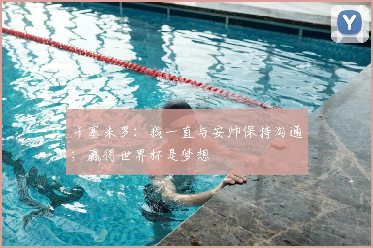 卡塞米罗：我一直与安帅保持沟通；赢得世界杯是梦想