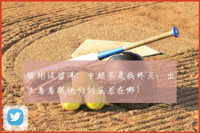 徐彬谈留洋：中超不是我终点，出去看看跟他们到底差在哪！