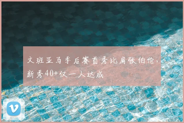 文班亚马季后赛首秀比肩张伯伦，新秀40+仅一人达成