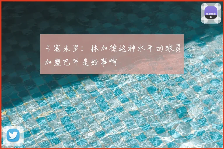 卡塞米罗：林加德这种水平的球员加盟巴甲是好事啊
