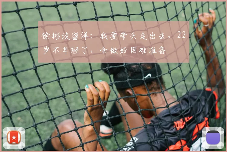徐彬谈留洋：我要带头走出去，22岁不年轻了，会做好困难准备