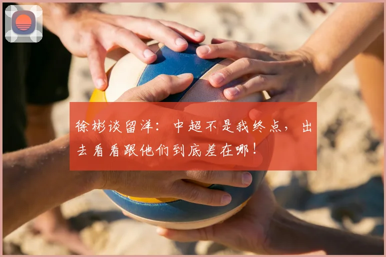 徐彬谈留洋：中超不是我终点，出去看看跟他们到底差在哪！