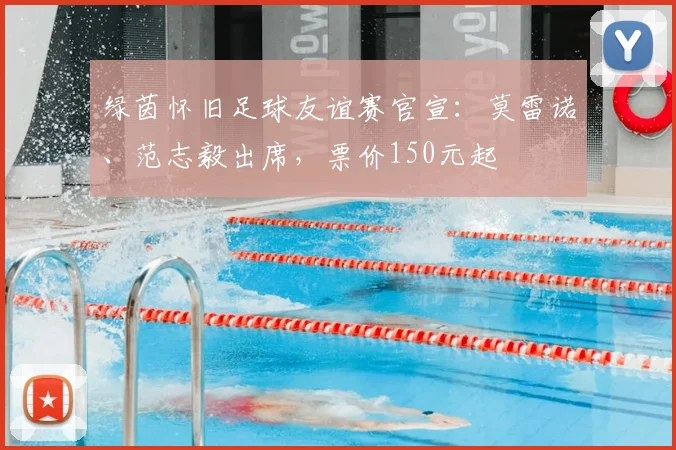 绿茵怀旧足球友谊赛官宣：莫雷诺、范志毅出席，票价150元起