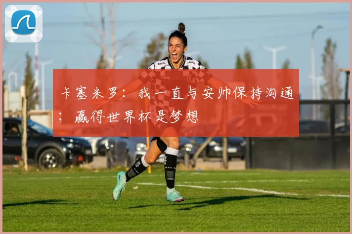 卡塞米罗：我一直与安帅保持沟通；赢得世界杯是梦想
