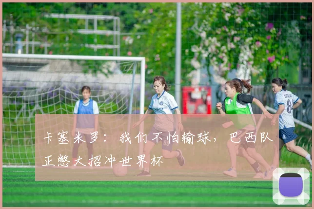 卡塞米罗：我们不怕输球，巴西队正憋大招冲世界杯