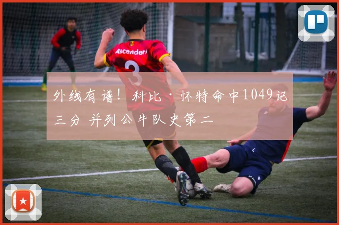 外线有谱！科比·怀特命中1049记三分 并列公牛队史第二
