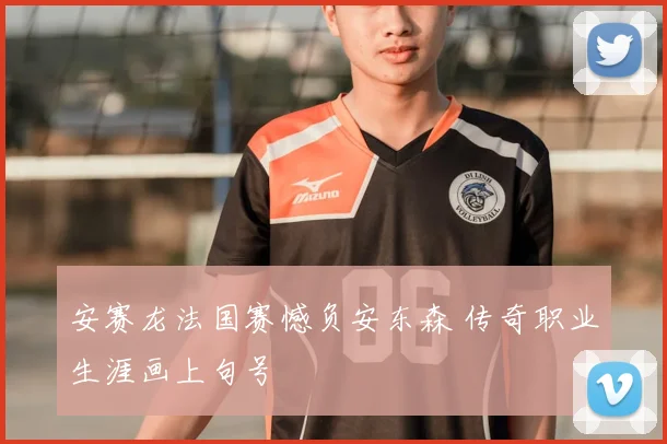 安赛龙法国赛憾负安东森 传奇职业生涯画上句号