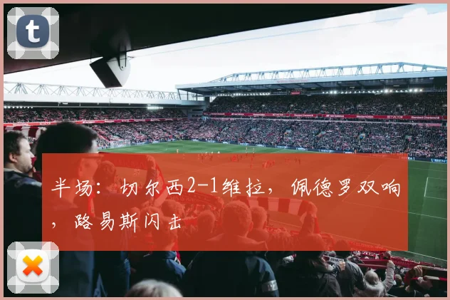 半场：切尔西2-1维拉，佩德罗双响，路易斯闪击