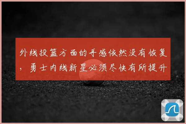 外线投篮方面的手感依然没有恢复，勇士内线新星必须尽快有所提升