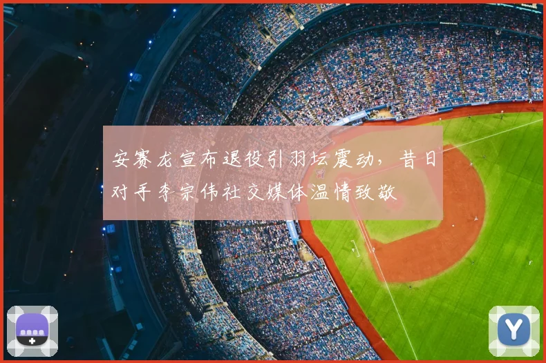 安赛龙宣布退役引羽坛震动，昔日对手李宗伟社交媒体温情致敬