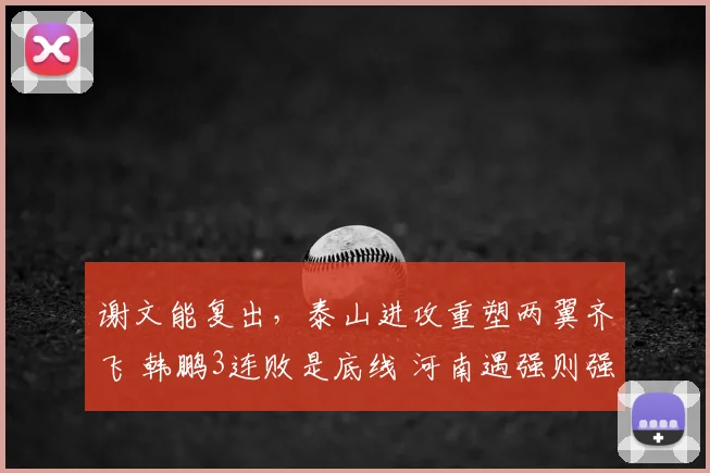 谢文能复出，泰山进攻重塑两翼齐飞 韩鹏3连败是底线 河南遇强则强