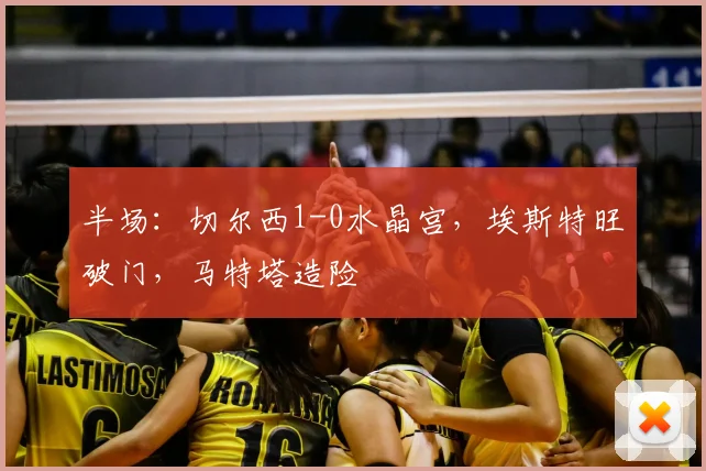 半场：切尔西1-0水晶宫，埃斯特旺破门，马特塔造险