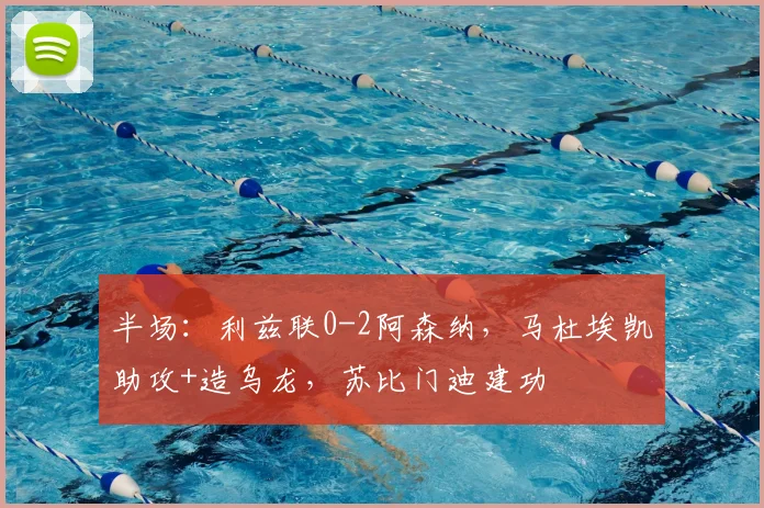半场：利兹联0-2阿森纳，马杜埃凯助攻+造乌龙，苏比门迪建功