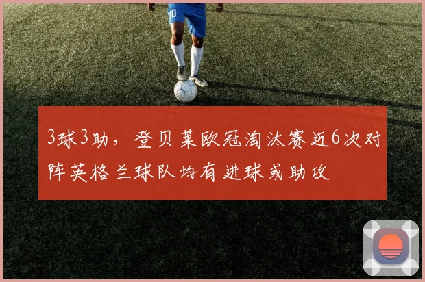 3球3助，登贝莱欧冠淘汰赛近6次对阵英格兰球队均有进球或助攻