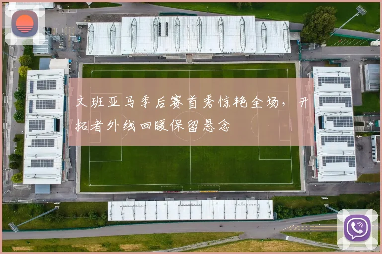 文班亚马季后赛首秀惊艳全场，开拓者外线回暖保留悬念