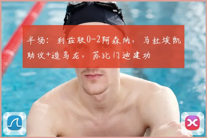 半场：利兹联0-2阿森纳，马杜埃凯助攻+造乌龙，苏比门迪建功