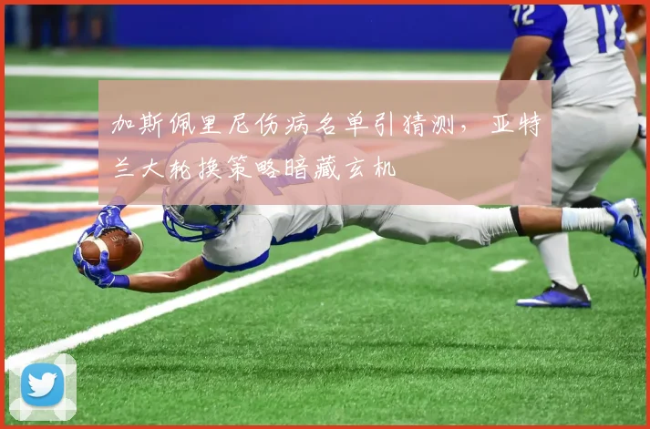 加斯佩里尼伤病名单引猜测，亚特兰大轮换策略暗藏玄机