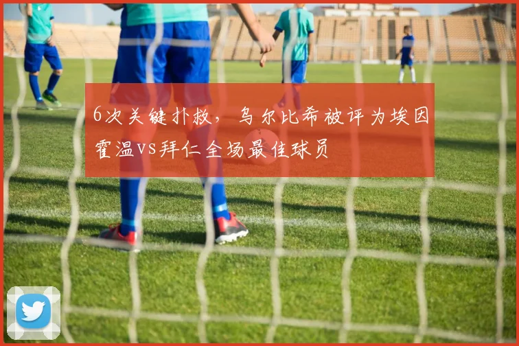 6次关键扑救，乌尔比希被评为埃因霍温vs拜仁全场最佳球员
