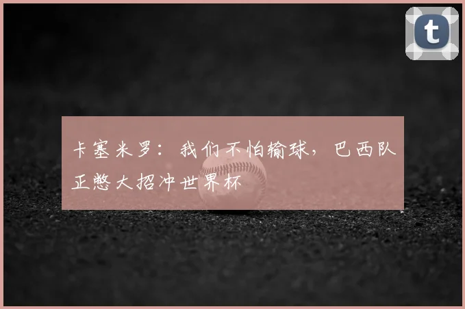 卡塞米罗：我们不怕输球，巴西队正憋大招冲世界杯
