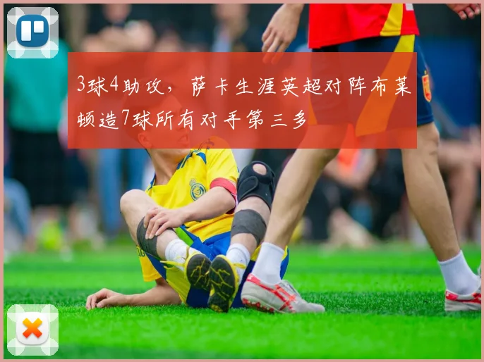 3球4助攻，萨卡生涯英超对阵布莱顿造7球所有对手第三多