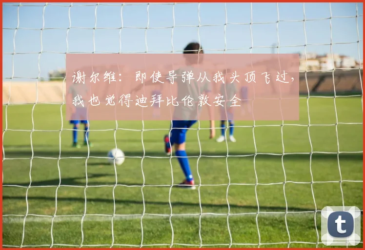 谢尔维：即使导弹从我头顶飞过，我也觉得迪拜比伦敦安全