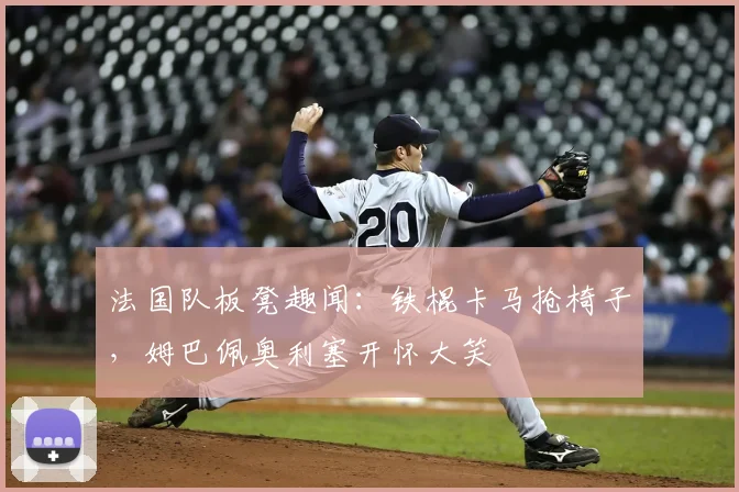 法国队板凳趣闻：铁棍卡马抢椅子，姆巴佩奥利塞开怀大笑