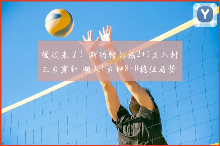 缓过来了！斯玛特打成2+1后八村塁三分穿针 湖人1分钟8-0稳住局势