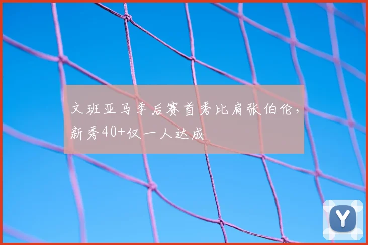 文班亚马季后赛首秀比肩张伯伦，新秀40+仅一人达成